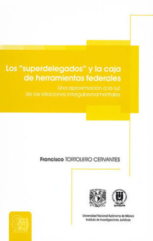 Los "Superdelegados" Y La Caja De Herramientas Federales. Una Aproximación A La Luz De Las Relaciones Intergubernamentales - Tortolero Cervantes, Francisco