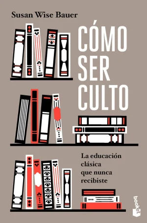 Cómo Ser Culto. La Educación Clásica Que Nunca Recibiste - Susan Wise Bauer