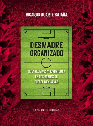 Desmadre Organizado. Clientelismos Y Juventudes En Dos Barras De Futbol Mexicanas - Ricardo Duarte Bajaña
